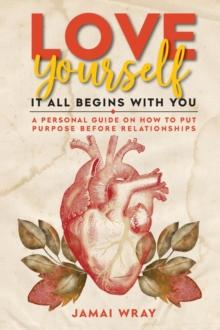 Love Yourself: It all begins with you : A personal guide on how to put purpose before relationships