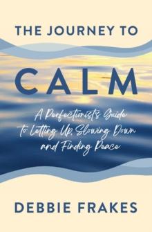 The Journey to CALM : A Perfectionist's Guide to Letting Up, Slowing Down and Finding Peace