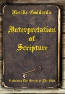 Neville Goddard's Interpretation of Scripture : Unlocking The Secrets of The Bible