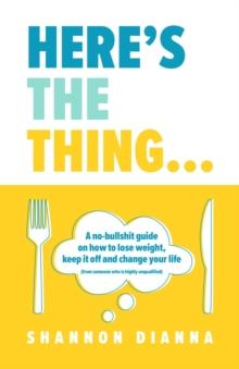 Here's the Thing... : A no-bullshit guide on how to lose weight, keep it off and change your life (from someone who is highly unqualified)