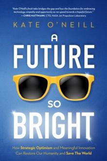 A Future So Bright : How Strategic Optimism and Meaningful Innovation Can Restore Our Humanity and Save the World