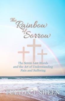 The Rainbow of Sorrow : The Seven Last Words and the Art of Understanding Pain and Suffering