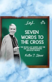 Seven Words to the Cross : The Seven Last Words and the Art of Understanding Difficult People