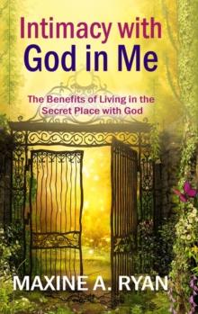 Intimacy with God in Me : The Benefits of Living in the Secret Place with God