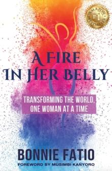 A Fire In Her Belly : Transforming The World One Woman At A Time