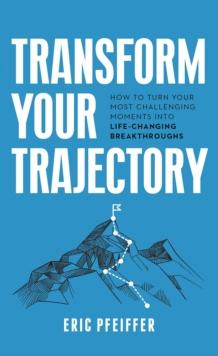 Transform Your Trajectory : How to Turn Your Most Challenging Moments into Life-Changing Breakthroughs