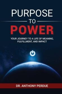 Purpose to Power : Your Journey to a Life of Meaning, Fulfillment, and Impact