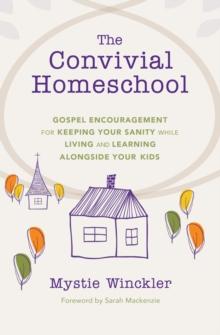 The Convivial Homeschool : Gospel Encouragement  for Keeping Your Sanity While Living and Learning  Alongside Your Kids