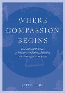 Where Compassion Begins : Foundational Practices to Enhance Mindfulness, Attention and Listening from the Heart