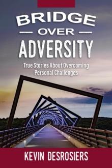 Bridge Over Adversity : True Stories About Overcoming Personal Challenges