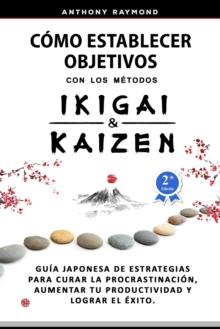 C?mo Establecer Objetivos con los M?todos Ikigai y Kaizen : Gu?a Japonesa de Estrategias para Curar la Procrastinaci?n, Aumentar tu Productividad y Lograr el ?xito