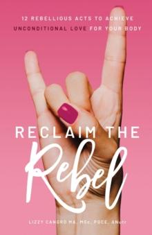 Reclaim the Rebel : 12 Rebellious Acts to Achieve Unconditional Love for Your Body