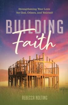 Building Faith: Strengthening Your Love for God, Others, and Yourself : Strengthening Your Love for God, Others and Yourself