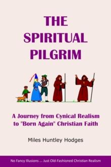 The Spiritual Pilgrim : A Journey from Cynical Realism to "Born Again" Christian Faith