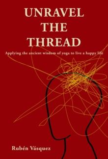 Unravel the Thread : Applying the ancient wisdom of yoga to live a happy life