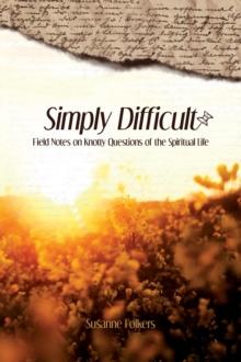 Simply Difficult : Field Notes on Knotty Questions of the Spiritual Life