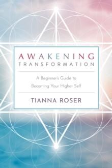 Awakening Transformation : A Beginner's Guide to Becoming Your Higher Self