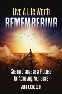 Live a Life Worth Remembering : Seeing Change as a Process for Achieving Your Goals