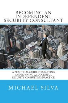 Becoming an Independent Security Consultant - A Practical Guide to Starting and Running a Successful Security Consulting Practice.