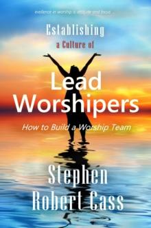 Establishing a Culture of Lead Worshipers : How to Build a Worship Team