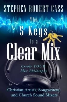 The 5 Keys to a Clear Mix : Create YOUR Mix Philosophy for Christian Artists, Songwriters, and Church Sound Mixers