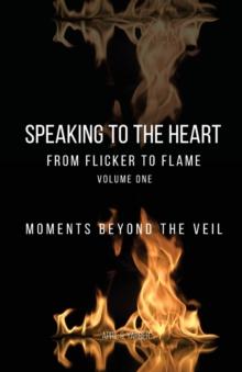 Speaking to the Heart From Flicker to Flame : Moments Beyond the Veil, Volume One