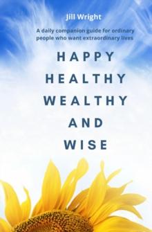 Happy Healthy Wealthy and Wise : A daily companion guide for ordinary people who want extraordinary lives