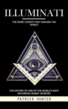 Illuminati : The Secret Society That Hijacked the World (The History of One of the World's Most Notorious Secret Societies)