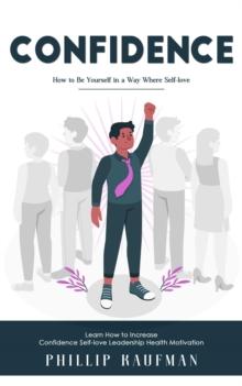 Confidence : How to Be Yourself in a Way Where Self-love (Learn How to Increase Confidence Self-love Leadership Health Motivation)