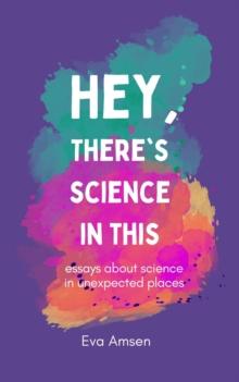 Hey, There's Science In This : Essays about science in unexpected places