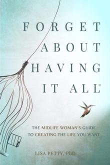 Forget About Having It All : The Midlife Woman's Guide to Creating the Life You Want