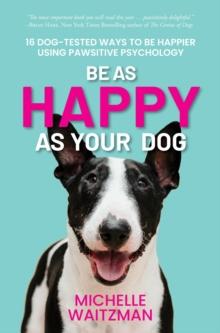 Be as Happy as Your Dog : 16 Dog-Tested Ways to Be Happier Using Pawsitive Psychology