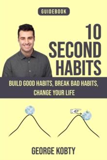 10 Second Habits : Build Good Habits, Break Bad Habits, Change your Life