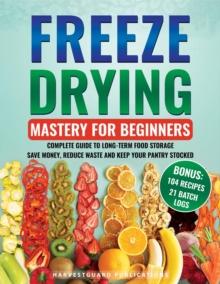 Freeze Drying Mastery For Beginners : Complete Guide to Long-Term Food Storage, Save Money, Reduce Waste and Keep Your Pantry Stocked