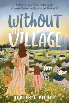 Without a Village : A Modern Day Look At Mothering in a Broken System and How to Get Through It