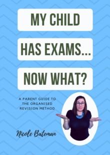 My Child Has Exams...Now What? : A Parent Guide To The Organised Revision Method