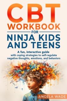 CBT Workbook for Ninja Kids and Teens : A FUN, INTERACTIVE GUIDE WITH COPING STRATEGIES TO SELF-REGULATE NEGATIVE THOUGHTS, EMOTIONS, AND BEHAVIORS (OVERCOME ANGER, ANXIETY, STRESS, AND WORRY).