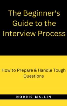 The Beginner's Guide To The Interview Process : How To Prepare & Handle Tough Questions