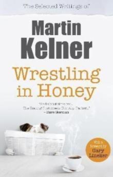 Wrestling in Honey : The Selected Writings of Martin Kelner