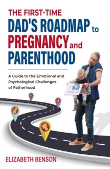 The First-Time Dad's Roadmap to Pregnancy and Parenthood : A Guide to The Emotional and Psychological Challenges of Fatherhood