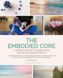 The Embodied Core : A Woman's Guide to Easing Back and Pelvic Pain, Naturally