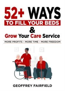 52+ Ways to  Fill Your Beds and  Grow Your Care Service : Attention Care-Home and Home-Care Owners and Managers