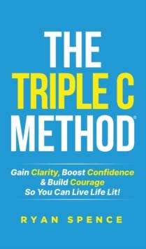 The Triple C Method(R) : Gain Clarity, Boost Confidence & Build Courage So You Can Live Life Lit!