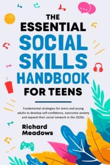 The Essential Social Skills Handbook for Teens : Fundamental strategies for teens and young adults to improve self-confidence, eliminate social anxiety and fulfill their potential in the 2020s