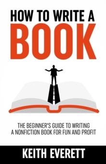 How To Write A Book : The Beginner's Guide To Writing A Nonfiction Book For Fun And Profit