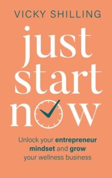 Just Start Now : Unlock your entrepreneur mindset and grow your wellness business