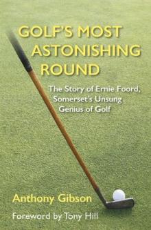 Golf's Most Astonishing Round : The Story of Ernie Foord, Somerset's Unsung Genius of Golf