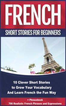 French Short Stories for Beginners 10 Clever Short Stories to Grow Your Vocabulary and Learn French the Fun Way : 10 Clever Short Stories to Grow Your Vocabulary and Learn French the Fun Way + Phraseb