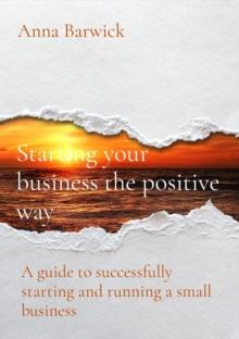 Starting your business the positive way : A guide to successfully starting and running a small business