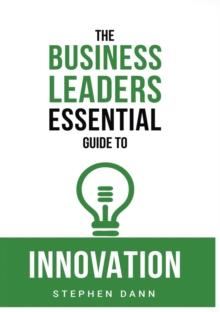 The Business Leaders Essential Guide to Innovation : How to generate ground-breaking ideas and bring them to market